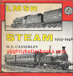 Casserley, H. C. 'LMSR Steam 1923-1948', published in 1975 by D. Bradford Barton, in hardback with dustjacket, 96pp, ISBN 0851532578. Condition: Good condition with a couple of tiny rips to the top edge of the dustjacket at the top of the spine and at the top of the opening edge of the front cover. Price: £4.75, not including post and packing