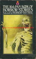 Van Thal, Herbert. 'The 16th Pan Book of Horror Stories', published in 1975 in Great Britain in paperback by Pan Books, 205pp, ISBN 0330245449. Condition: poor - pages are loose and have been sellotaped back in by a previous owner; there are song lyrics written on the inside of the front cover; the internal pages are foxed. It remains wholly readable - all pages are present. Price: £5.50, not including post and packing. Click image to buy on Amazon UK