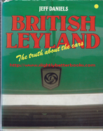 Daniels, Jeff. 'British Leyland: The Truth About the Cars', published in 1980 in Great Britain by Osprey Publishing, 192pp, ISBN 0850453925. Condition: good with good dustjacket (not price-clipped). Has some rubbing and a couple of small rips the dustjacket edge. Price: £64.50, not including post and packing