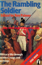 Palmer, Roy. 'The Rambling Soldier: Military Life Through Soldiers' Songs and Writings. Life in the Lower Ranks 1750-1900', published in 1977 in Great Britain by Peacock Books (Penguin) in paperback, 310pp, ISBN 0140471030. Condition: Good, nearly very good. Clean, tidy and well looked-after, although the hinge of the front cover feels weak. Price: £11.50, not including post and packing, which is Amazon UK's standard charge (currently £2.80 for UK buyers, more for overseas customers)