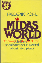 Pohl, Frederik. 'Midas World', first published in 1963 in Great Britain in hardback with dustjacket, pp. 276, ISBN 0575033746. Condition: Very good, clean and tidy condition, with some fading to the spine, a smudgy blue "D" on the inside of the back cover; and a tiny tiny nick in the bottom edge of the dustjacket on the front. Price: £10.00, not including post and packing