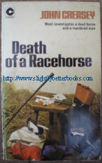 Creasey, John. 'Death of a Racehorse', published by Coronet in paperback in 1975, 192pp, ISBN 0340194774. Good condition copy with some light rubbing to cover edges and light tanning to internal pages (browning effect from ageing). Price:£1.75, not including p&p, which is Amazon's standard charge, currently £2.75 for UK buyers and more for overseas customers