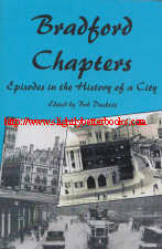 Duckett, Bob (ed.), 'Bradford Chapters: Episodes in the History of a City', published in 2007 in Great Britain by Propagator Press in paperback, 204pp, ISBN 9781860298141. Condition: brand new, unread copy. Price:£7.99, not including post and packing, which is Amazon UK's standard charge (currently £2.80 for UK buyers, more for overseas customers)