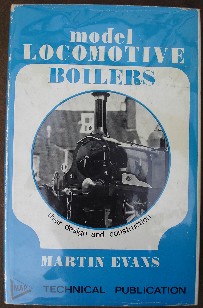 Evans, Martin. 'Model Locomotive Boilers:Their Design and Construction', published by Model and Allied Publications in 1969, hardcover, 144 pages with unclipped dustjacket protected by dj protector. Very good condition copy, well looked-after and clean with some rubbing to spine edges. Price:£24.00, not including p&p, which is Amazon's standard charge (currently £2.80 for UK buyers and more for overseas customers)