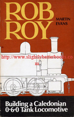 Evans, Martin; and Harris, K.N. (Foreword): 'Rob Roy:  How to build a simple 3.5 in gauge 0-6-0 tank locomotive based on the Dockyard Engines of the Old Caledonian Railway', published in 1979 in Great Britain in paperback, 112pp, ISBN 0852426933. Condition: Good++ clean & tidy condition, with some very light tanning to internal pages and a bit of dusty fading to the cover consistent with age & useage. Overall a nice clean and tidy copy. Price: £20.00, not including post and packing, which is Amazon's standard charge (currently £2.75 for UK buyers, more for overseas customers)