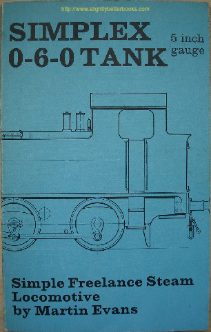 Evans, Martin. 'Simplex 0-6-0 Freelance Tank Locomotive for 5 in. Gauge: A Simple Powerful Engine That is Suitable for the Beginner Who Requires Ease of Construction', published in 1977 by Model & Allied Publications, 80pp, ISBN 085244981. Sorry, sold out, but click image to access prebuilt search for this title on Amazon