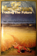 Newman, G.F. 'Trading the Future', published by Macdonald & Co, 1991, hardcover, with dustjacket, 410pp, ISBN 0356200205. Good, clean ex-library condition, with some library stamps. Overall a nice copy. Price:£8.75, not including p&p, which is Amazon's standard charge (currently £2.75 for UK buyers and more for overseas customers)