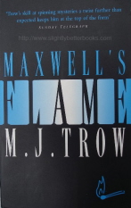 Trow, M. J. 'Maxwell's Flame', published in 1998 in Great Britain by New English Library, pbk, 268pp, ISBN 0340708158. Condition: Very good clean copy. Price: £39.99, not including p&p, which is Amazon's standard charge (currently £2.75 for UK buyers, more for overseas customers)